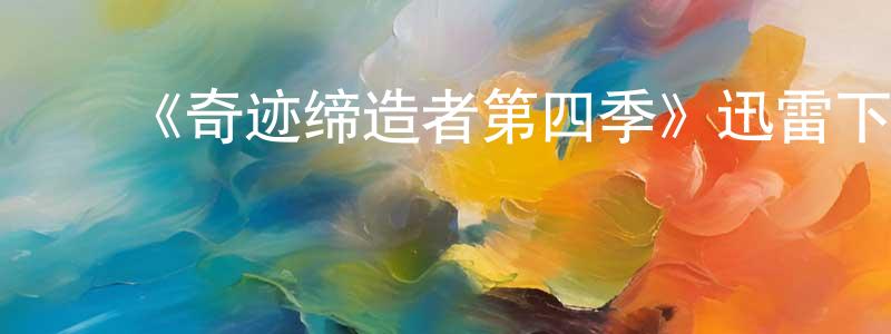 陈志桃发布《奇迹缔造者第四季》迅雷下载/在线观看-都市情感-美剧天堂